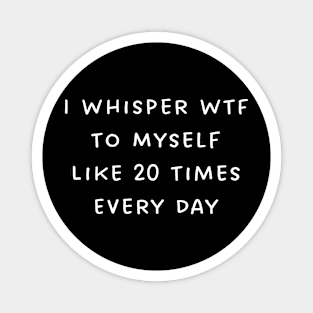 I Whisper WTF To Myself Like 20 Times Every Day Magnet